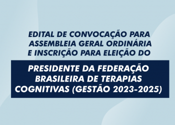 EDITAL DE CONVOCAÇÃO PARA ASSEMBLEIA GERAL ORDINÁRIA E INSCRIÇÃO PARA ELEIÇÃO  DO PRESIDENTE DA FEDERAÇÃO BRASILEIRA DE TERAPIAS COGNITIVAS (GESTÃO 2023-2025)