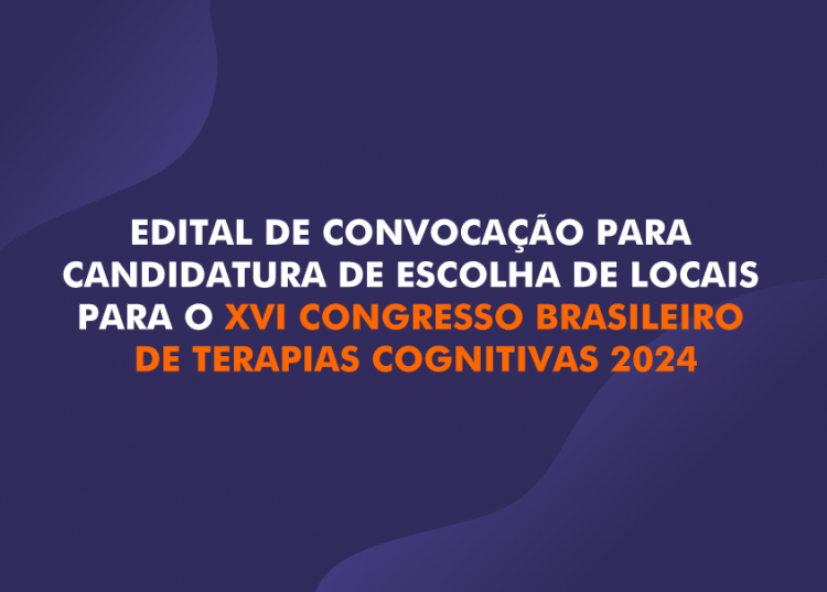EDITAL DE CONVOCAÇÃO PARA CANDIDATURA DE ESCOLHA DE LOCAIS PARA O XVI CONGRESSO BRASILEIRO DE TERAPIAS COGNITIVAS 2024