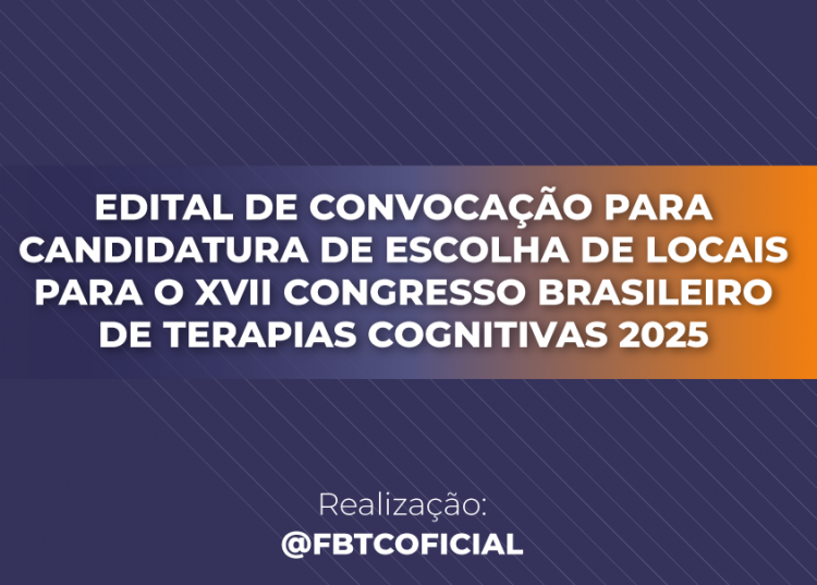 EDITAL DE CONVOCAÇÃO PARA CANDIDATURA DE ESCOLHA DE LOCAIS PARA O XVII CONGRESSO BRASILEIRO DE TERAPIAS COGNITIVAS 2025